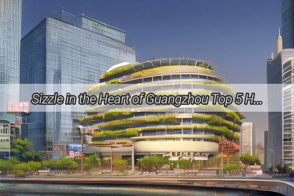 Sizzle in the Heart of Guangzhou Top 5 Hot Pot Restaurants Near Tianhuan Plaza